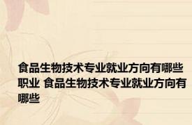 食品生物技术专业就业方向有哪些职业 食品生物技术专业就业方向有哪些