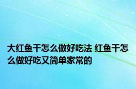 大红鱼干怎么做好吃法 红鱼干怎么做好吃又简单家常的