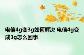 电信4g变3g如何解决 电信4g变成3g怎么回事