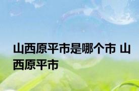 山西原平市是哪个市 山西原平市 