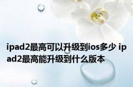 ipad2最高可以升级到ios多少 ipad2最高能升级到什么版本