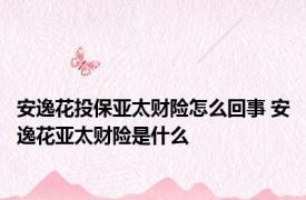 安逸花投保亚太财险怎么回事 安逸花亚太财险是什么