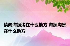 请问海螺沟在什么地方 海螺沟是在什么地方