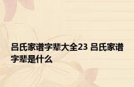 吕氏家谱字辈大全23 吕氏家谱字辈是什么