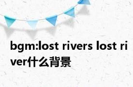 bgm:lost rivers lost river什么背景