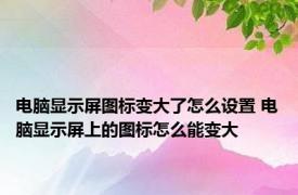 电脑显示屏图标变大了怎么设置 电脑显示屏上的图标怎么能变大