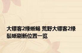 大镖客2绿蜥蜴 荒野大镖客2绿鬃蜥刷新位置一览