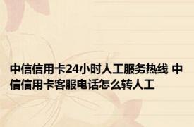 中信信用卡24小时人工服务热线 中信信用卡客服电话怎么转人工