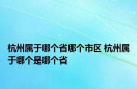 杭州属于哪个省哪个市区 杭州属于哪个是哪个省