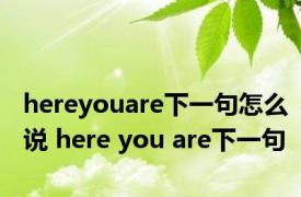 hereyouare下一句怎么说 here you are下一句