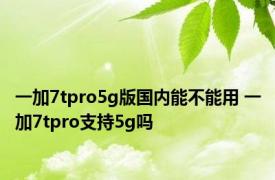 一加7tpro5g版国内能不能用 一加7tpro支持5g吗