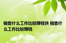 销售什么工作比较赚钱快 销售什么工作比较赚钱