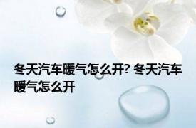 冬天汽车暖气怎么开? 冬天汽车暖气怎么开