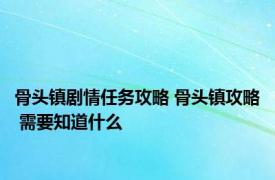 骨头镇剧情任务攻略 骨头镇攻略 需要知道什么