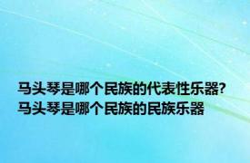 马头琴是哪个民族的代表性乐器? 马头琴是哪个民族的民族乐器