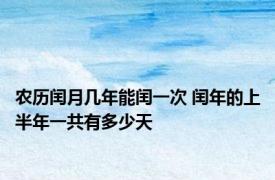 农历闰月几年能闰一次 闰年的上半年一共有多少天