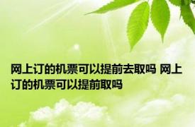 网上订的机票可以提前去取吗 网上订的机票可以提前取吗