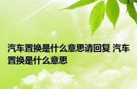 汽车置换是什么意思请回复 汽车置换是什么意思