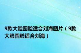 9款大脸圆脸适合刘海图片（9款大脸圆脸适合刘海）