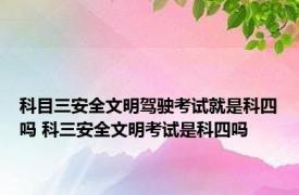 科目三安全文明驾驶考试就是科四吗 科三安全文明考试是科四吗