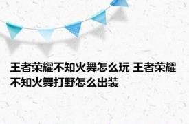 王者荣耀不知火舞怎么玩 王者荣耀不知火舞打野怎么出装