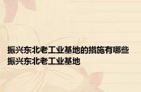 振兴东北老工业基地的措施有哪些 振兴东北老工业基地 