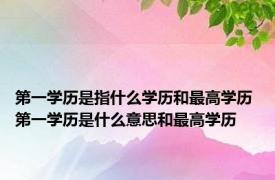 第一学历是指什么学历和最高学历 第一学历是什么意思和最高学历