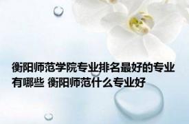 衡阳师范学院专业排名最好的专业有哪些 衡阳师范什么专业好