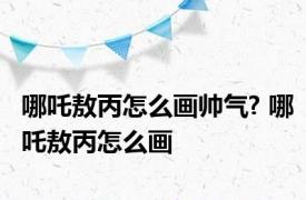 哪吒敖丙怎么画帅气? 哪吒敖丙怎么画