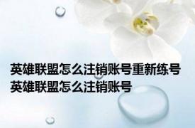 英雄联盟怎么注销账号重新练号 英雄联盟怎么注销账号