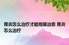 胃炎怎么治疗才能彻底治愈 胃炎怎么治疗 