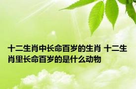 十二生肖中长命百岁的生肖 十二生肖里长命百岁的是什么动物