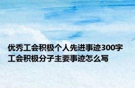 优秀工会积极个人先进事迹300字 工会积极分子主要事迹怎么写