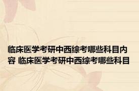 临床医学考研中西综考哪些科目内容 临床医学考研中西综考哪些科目