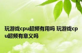 玩游戏cpu超频有用吗 玩游戏cpu超频有意义吗