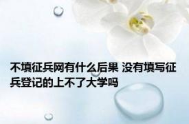 不填征兵网有什么后果 没有填写征兵登记的上不了大学吗