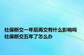 社保断交一年后再交有什么影响吗 社保断交五年了怎么办