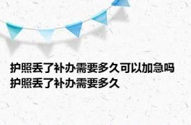 护照丢了补办需要多久可以加急吗 护照丢了补办需要多久