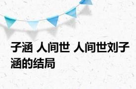 子涵 人间世 人间世刘子涵的结局