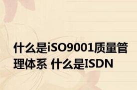 什么是iSO9001质量管理体系 什么是ISDN