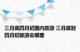 三月底四月初国内旅游 三月底到四月初旅游去哪里