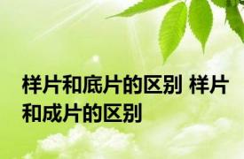 样片和底片的区别 样片和成片的区别