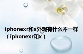 iphonexr和x外观有什么不一样（iphonexr和x）