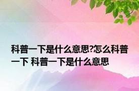 科普一下是什么意思?怎么科普一下 科普一下是什么意思