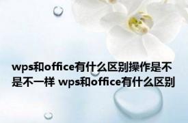 wps和office有什么区别操作是不是不一样 wps和office有什么区别