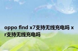 oppo find x7支持无线充电吗 xr支持无线充电吗