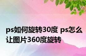 ps如何旋转30度 ps怎么让图片360度旋转