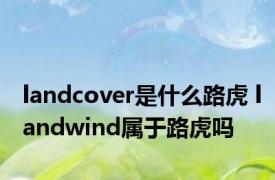 landcover是什么路虎 landwind属于路虎吗