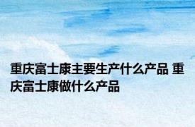 重庆富士康主要生产什么产品 重庆富士康做什么产品