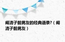 阚清子前男友的经典语录?（阚清子前男友）